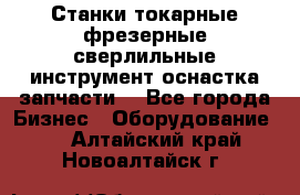 Станки токарные фрезерные сверлильные инструмент оснастка запчасти. - Все города Бизнес » Оборудование   . Алтайский край,Новоалтайск г.